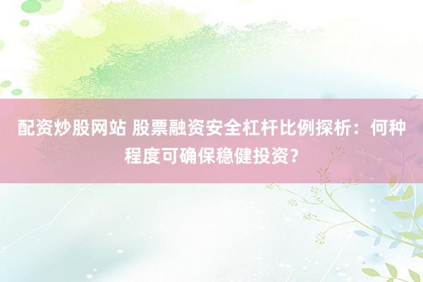 配资炒股网站 股票融资安全杠杆比例探析：何种程度可确保稳健投资？