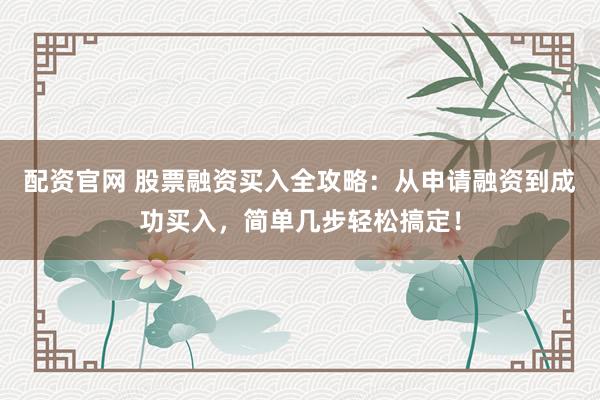 配资官网 股票融资买入全攻略：从申请融资到成功买入，简单几步轻松搞定！