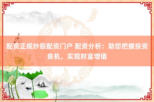 配资正规炒股配资门户 配资分析：助您把握投资良机，实现财富增值