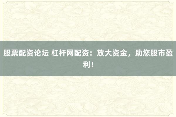 股票配资论坛 杠杆网配资：放大资金，助您股市盈利！