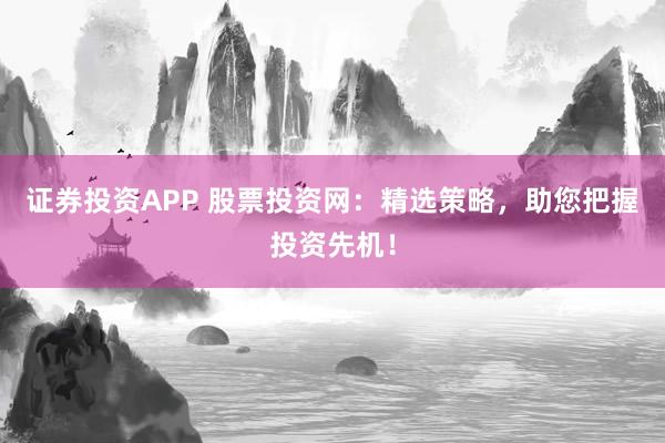 证券投资APP 股票投资网：精选策略，助您把握投资先机！