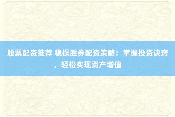 股票配资推荐 稳操胜券配资策略：掌握投资诀窍，轻松实现资产增值