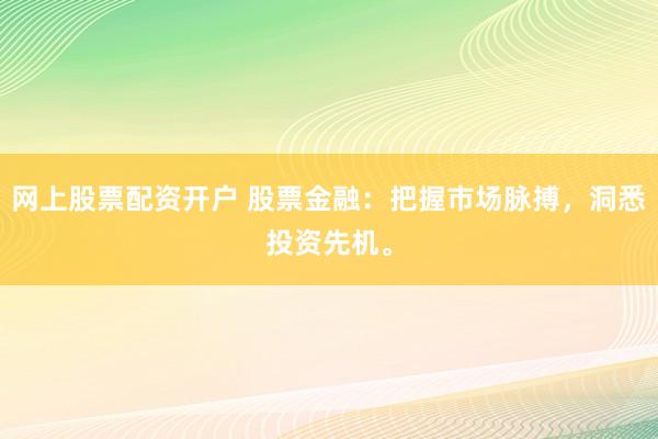 网上股票配资开户 股票金融：把握市场脉搏，洞悉投资先机。