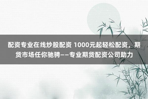 配资专业在线炒股配资 1000元起轻松配资，期货市场任你驰骋——专业期货配资公司助力