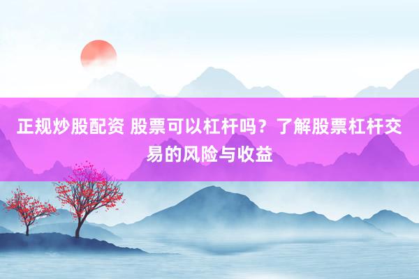正规炒股配资 股票可以杠杆吗？了解股票杠杆交易的风险与收益
