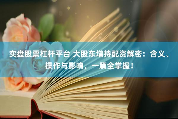 实盘股票杠杆平台 大股东增持配资解密：含义、操作与影响，一篇全掌握！