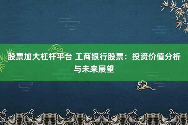 股票加大杠杆平台 工商银行股票：投资价值分析与未来展望
