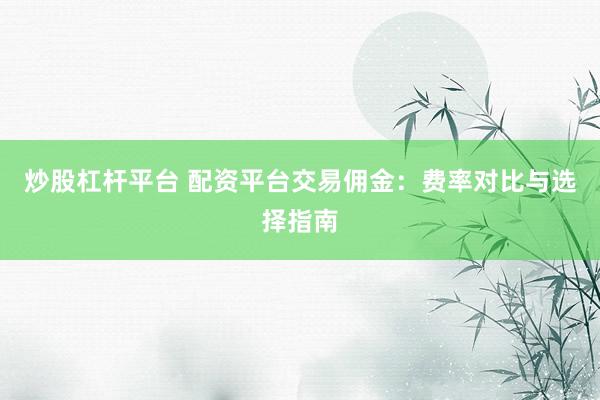 炒股杠杆平台 配资平台交易佣金：费率对比与选择指南