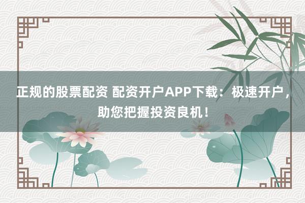 正规的股票配资 配资开户APP下载：极速开户，助您把握投资良机！