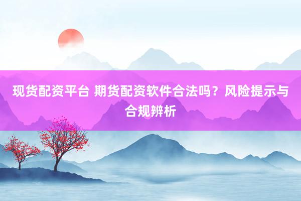 现货配资平台 期货配资软件合法吗？风险提示与合规辨析