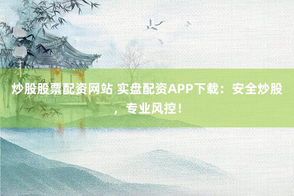 炒股股票配资网站 实盘配资APP下载：安全炒股，专业风控！