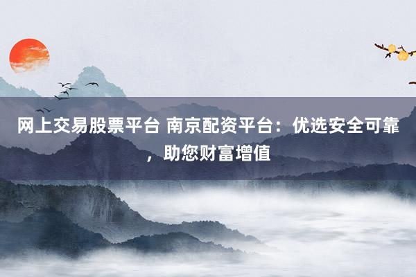 网上交易股票平台 南京配资平台：优选安全可靠，助您财富增值