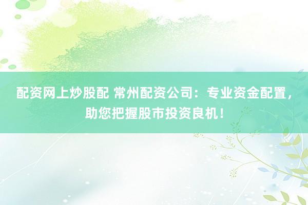 配资网上炒股配 常州配资公司：专业资金配置，助您把握股市投资良机！