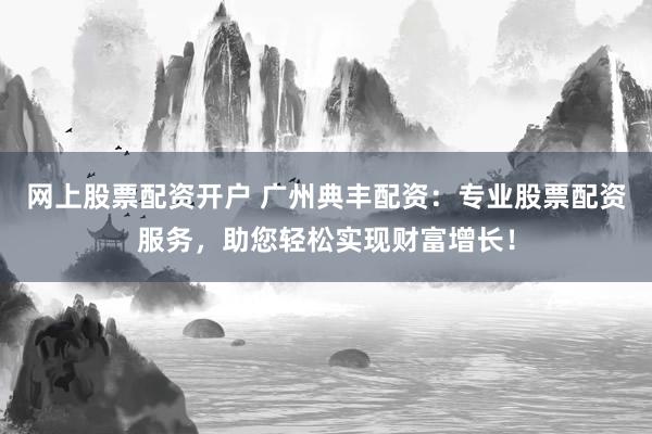 网上股票配资开户 广州典丰配资：专业股票配资服务，助您轻松实现财富增长！