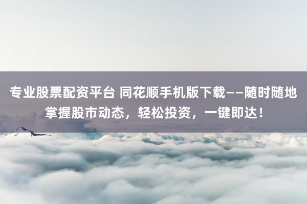专业股票配资平台 同花顺手机版下载——随时随地掌握股市动态，轻松投资，一键即达！