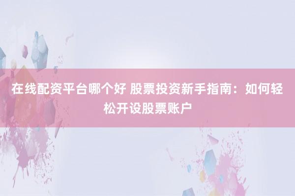 在线配资平台哪个好 股票投资新手指南：如何轻松开设股票账户