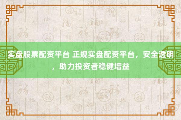 实盘股票配资平台 正规实盘配资平台，安全透明，助力投资者稳健增益