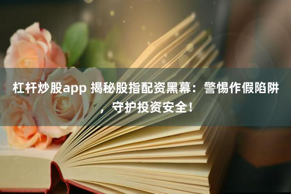 杠杆炒股app 揭秘股指配资黑幕：警惕作假陷阱，守护投资安全！