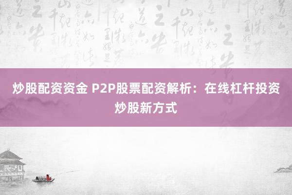 炒股配资资金 P2P股票配资解析：在线杠杆投资炒股新方式