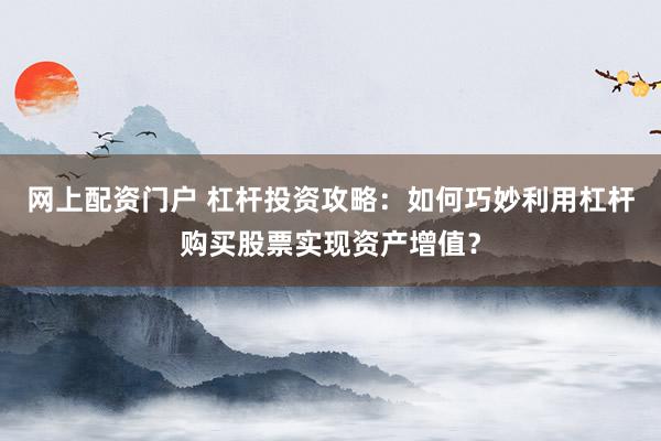 网上配资门户 杠杆投资攻略：如何巧妙利用杠杆购买股票实现资产增值？