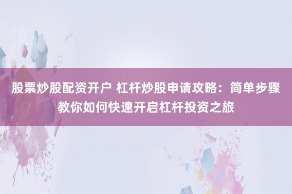 股票炒股配资开户 杠杆炒股申请攻略：简单步骤教你如何快速开启杠杆投资之旅