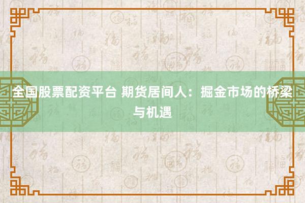 全国股票配资平台 期货居间人：掘金市场的桥梁与机遇