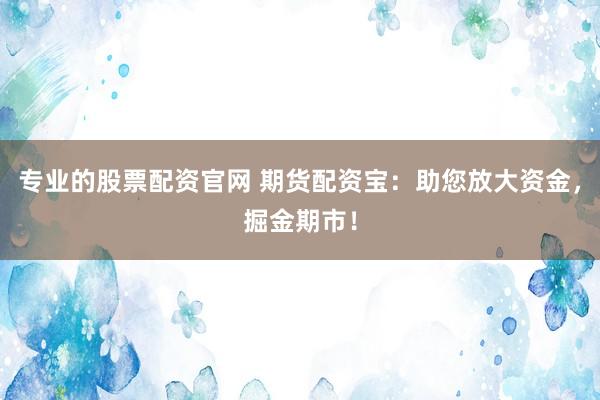 专业的股票配资官网 期货配资宝：助您放大资金，掘金期市！
