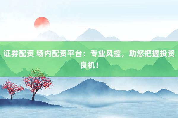 证券配资 场内配资平台：专业风控，助您把握投资良机！