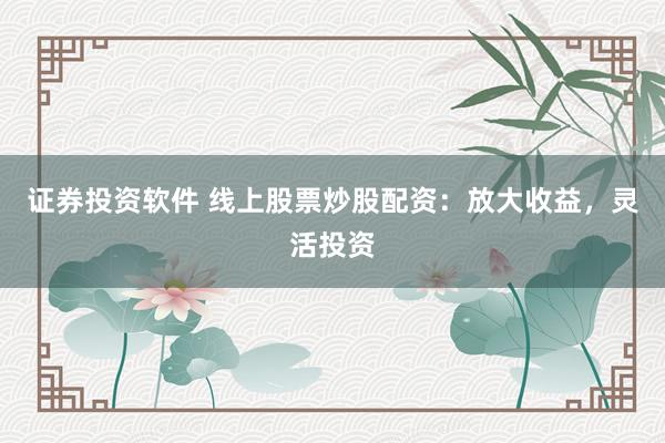 证券投资软件 线上股票炒股配资：放大收益，灵活投资