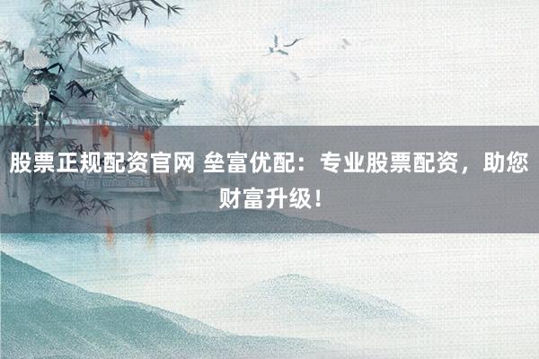 股票正规配资官网 垒富优配：专业股票配资，助您财富升级！