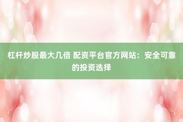 杠杆炒股最大几倍 配资平台官方网站：安全可靠的投资选择