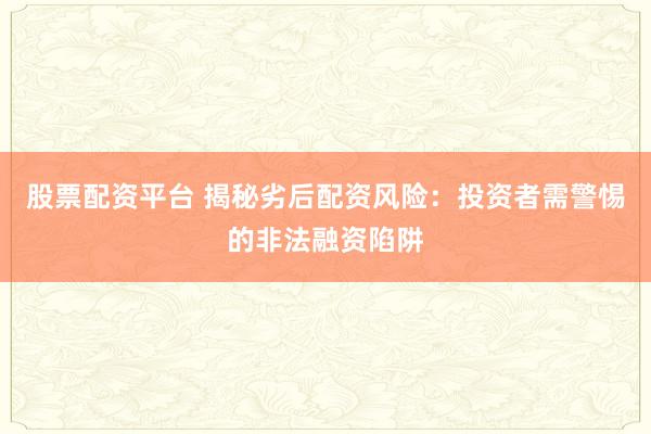 股票配资平台 揭秘劣后配资风险：投资者需警惕的非法融资陷阱