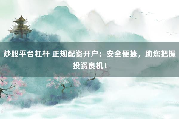 炒股平台杠杆 正规配资开户：安全便捷，助您把握投资良机！