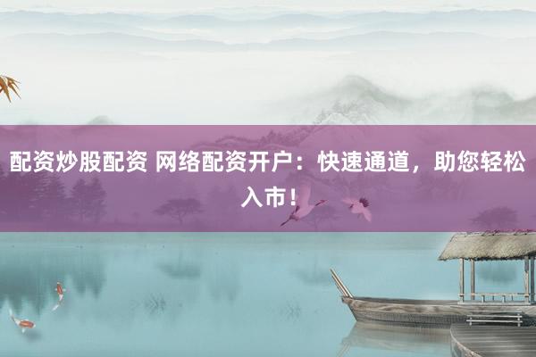 配资炒股配资 网络配资开户：快速通道，助您轻松入市！