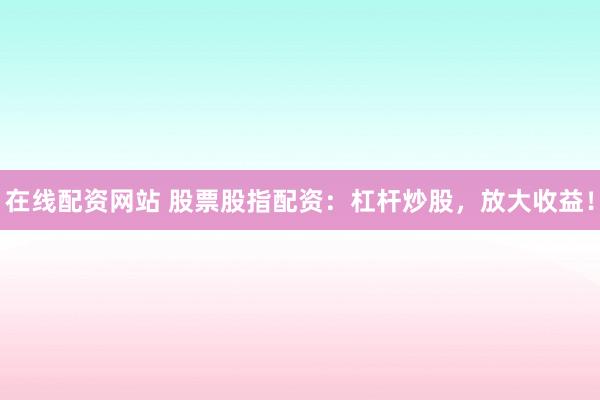 在线配资网站 股票股指配资：杠杆炒股，放大收益！
