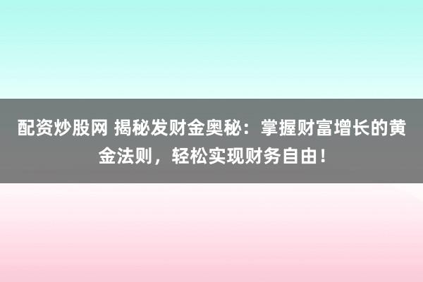 配资炒股网 揭秘发财金奥秘：掌握财富增长的黄金法则，轻松实现财务自由！