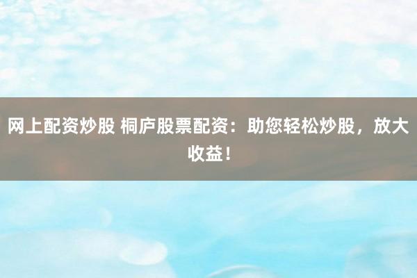 网上配资炒股 桐庐股票配资：助您轻松炒股，放大收益！