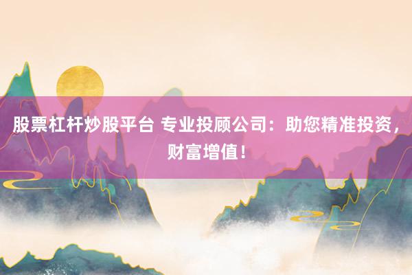 股票杠杆炒股平台 专业投顾公司：助您精准投资，财富增值！