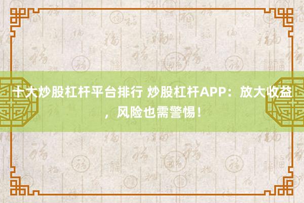 十大炒股杠杆平台排行 炒股杠杆APP：放大收益，风险也需警惕！