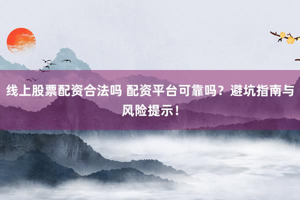 线上股票配资合法吗 配资平台可靠吗？避坑指南与风险提示！