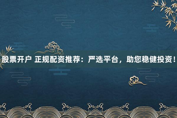 股票开户 正规配资推荐：严选平台，助您稳健投资！