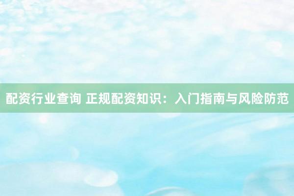 配资行业查询 正规配资知识：入门指南与风险防范