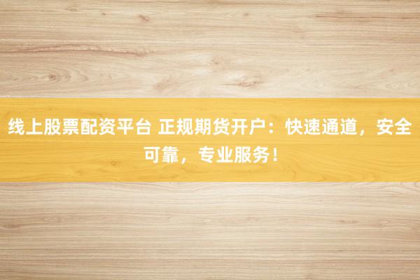 线上股票配资平台 正规期货开户：快速通道，安全可靠，专业服务！