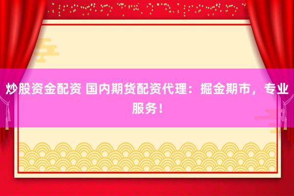 炒股资金配资 国内期货配资代理：掘金期市，专业服务！