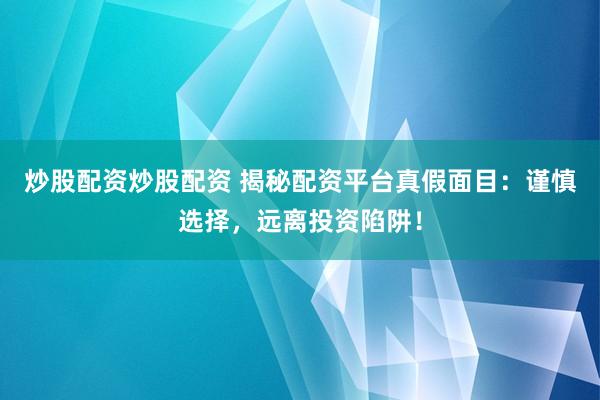 炒股配资炒股配资 揭秘配资平台真假面目：谨慎选择，远离投资陷阱！