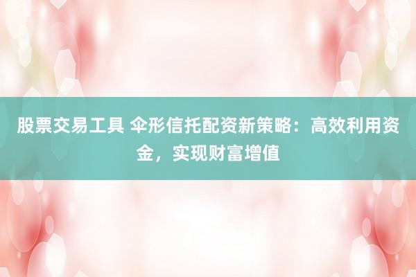 股票交易工具 伞形信托配资新策略：高效利用资金，实现财富增值