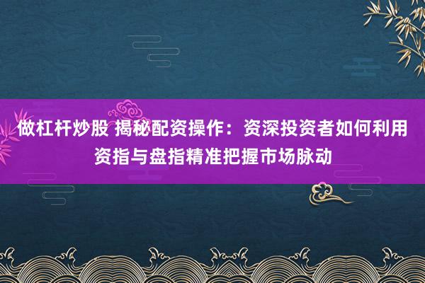 做杠杆炒股 揭秘配资操作：资深投资者如何利用资指与盘指精准把握市场脉动