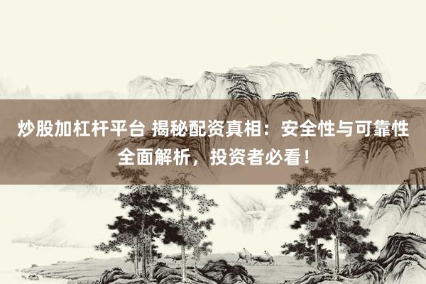 炒股加杠杆平台 揭秘配资真相：安全性与可靠性全面解析，投资者必看！