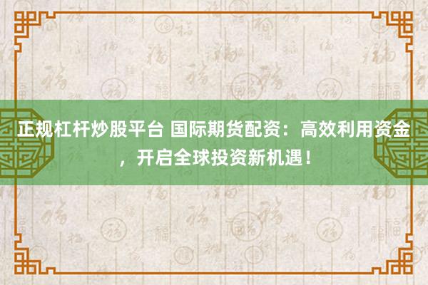 正规杠杆炒股平台 国际期货配资：高效利用资金，开启全球投资新机遇！