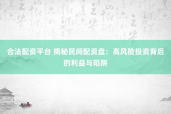 合法配资平台 揭秘民间配资盘：高风险投资背后的利益与陷阱